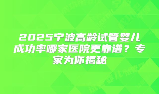 2025宁波高龄试管婴儿成功率哪家医院更靠谱?专家为你揭秘