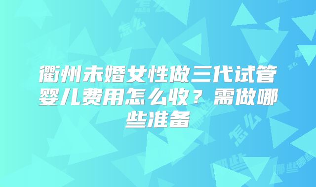 衢州未婚女性做三代试管婴儿费用怎么收？需做哪些准备