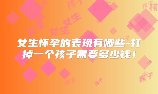女生怀孕的表现有哪些-打掉一个孩子需要多少钱!