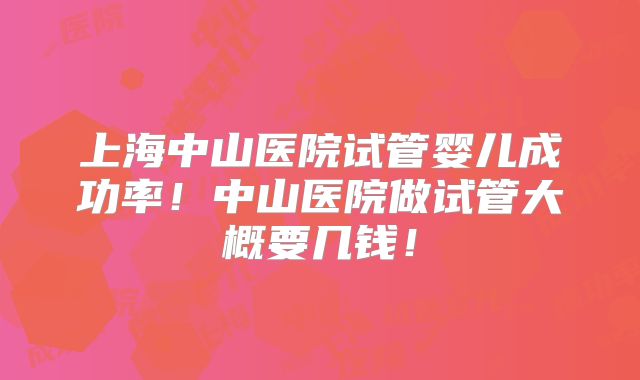 上海中山医院试管婴儿成功率！中山医院做试管大概要几钱！