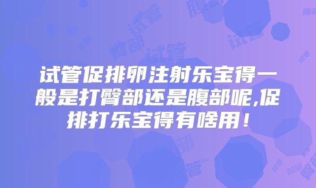 试管促排卵注射乐宝得一般是打臀部还是腹部呢,促排打乐宝得有啥用!