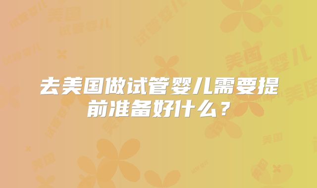 去美国做试管婴儿需要提前准备好什么？