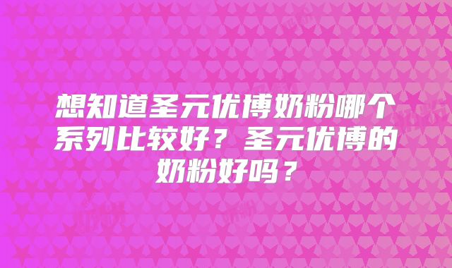 想知道圣元优博奶粉哪个系列比较好？圣元优博的奶粉好吗？