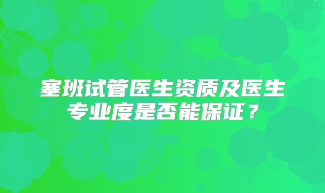 塞班试管医生资质及医生专业度是否能保证?