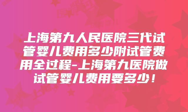 上海第九人民医院三代试管婴儿费用多少附试管费用全过程-上海第九医院做试管婴儿费用要多少！