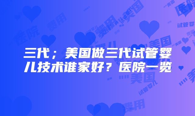 三代;美国做三代试管婴儿技术谁家好?医院一览