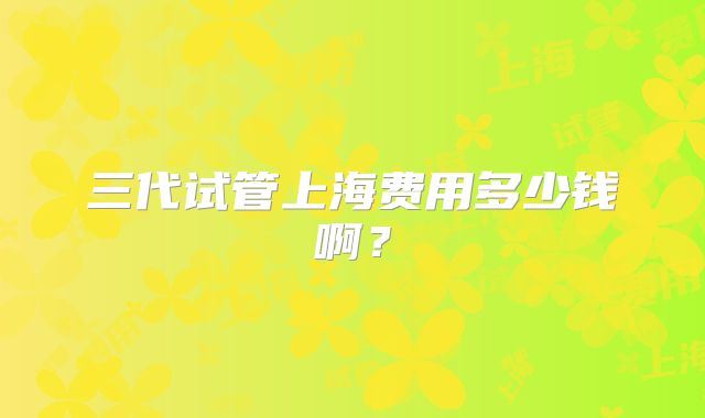 三代试管上海费用多少钱啊？
