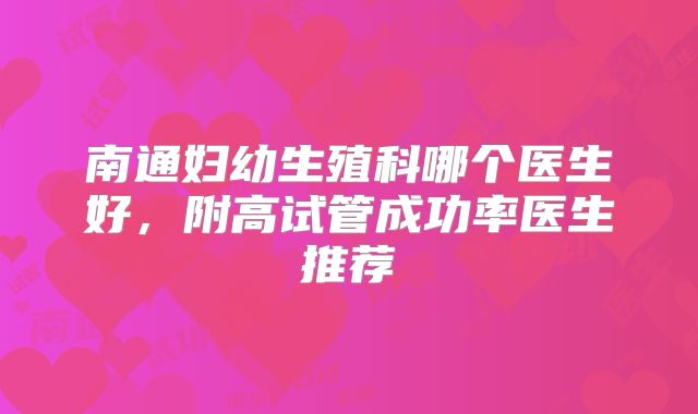 南通妇幼生殖科哪个医生好，附高试管成功率医生推荐