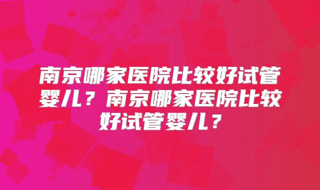 南京哪家医院比较好试管婴儿？南京哪家医院比较好试管婴儿？