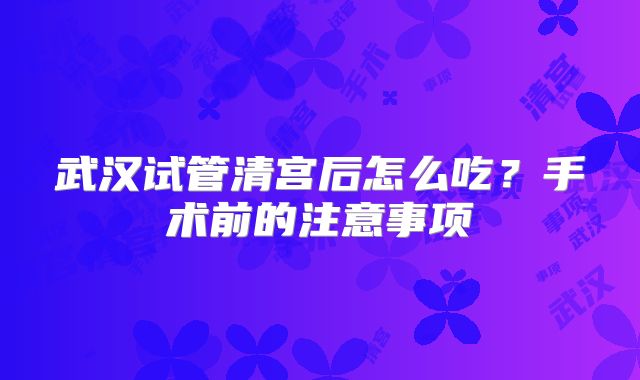 武汉试管清宫后怎么吃？手术前的注意事项