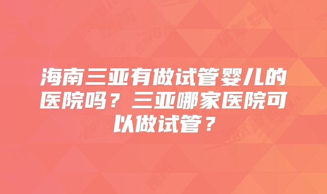 海南三亚有做试管婴儿的医院吗？三亚哪家医院可以做试管？