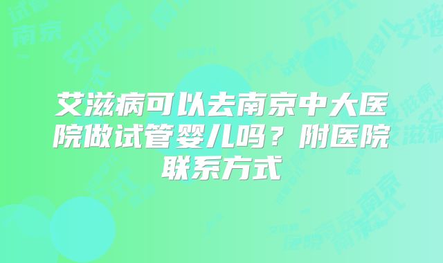 艾滋病可以去南京中大医院做试管婴儿吗？附医院联系方式