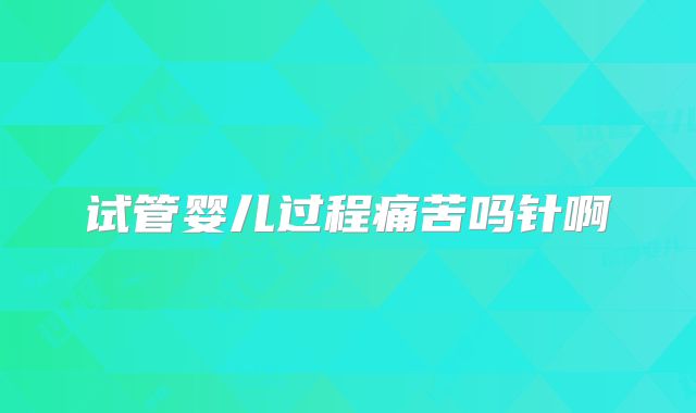 试管婴儿过程痛苦吗针啊