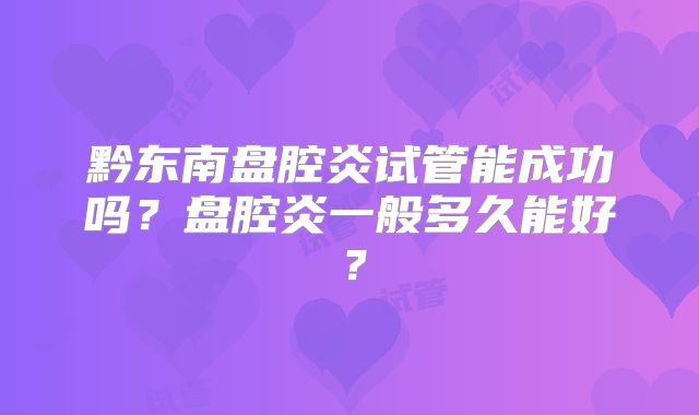 黔东南盘腔炎试管能成功吗？盘腔炎一般多久能好？