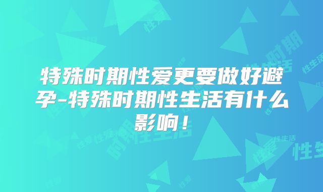特殊时期性爱更要做好避孕-特殊时期性生活有什么影响!