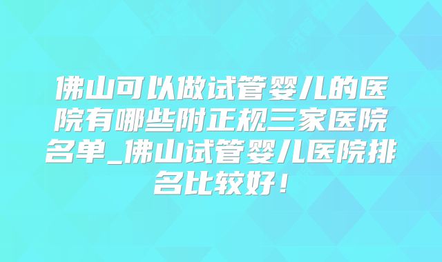 佛山可以做试管婴儿的医院有哪些附正规三家医院名单_佛山试管婴儿医院排名比较好!