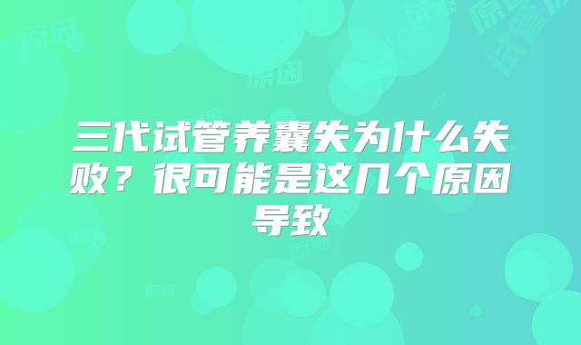 三代试管养囊失为什么失败？很可能是这几个原因导致
