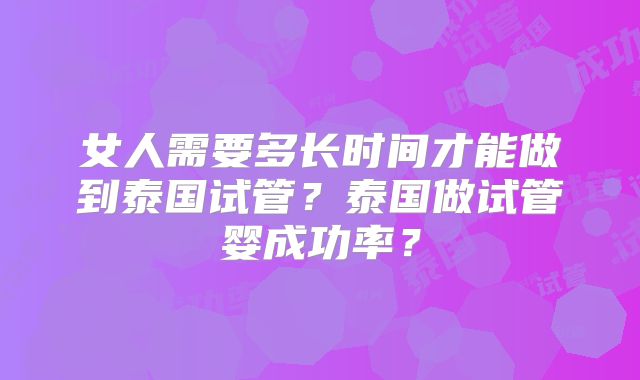 女人需要多长时间才能做到泰国试管？泰国做试管婴成功率？