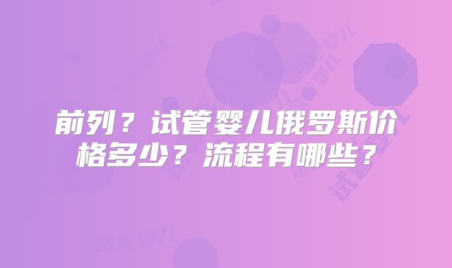 前列?试管婴儿俄罗斯价格多少?流程有哪些?