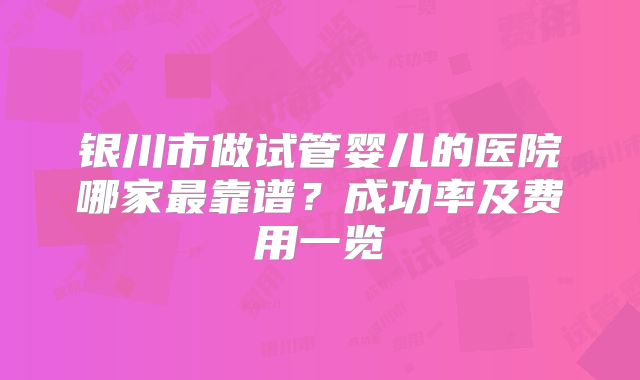 银川市做试管婴儿的医院哪家最靠谱?成功率及费用一览