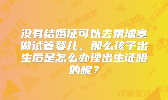 没有结婚证可以去柬埔寨做试管婴儿，那么孩子出生后是怎么办理出生证明的呢？