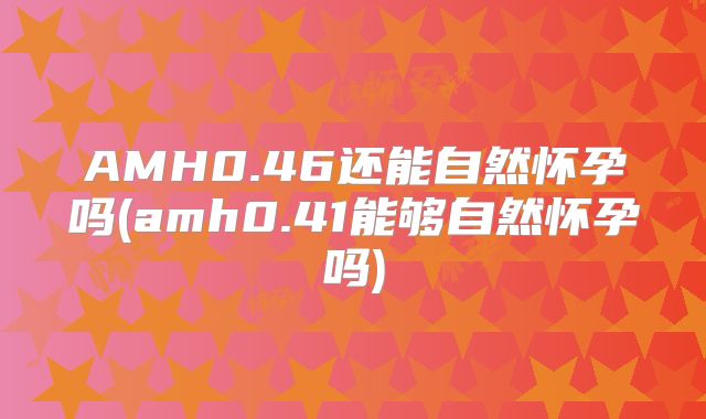 AMH0.46还能自然怀孕吗(amh0.41能够自然怀孕吗)