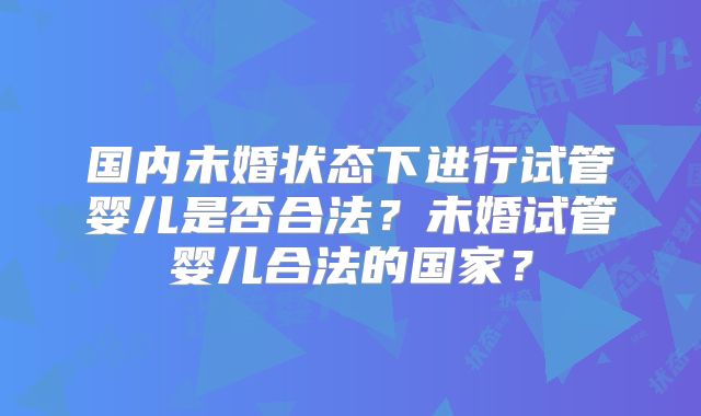 国内未婚状态下进行试管婴儿是否合法？未婚试管婴儿合法的国家？