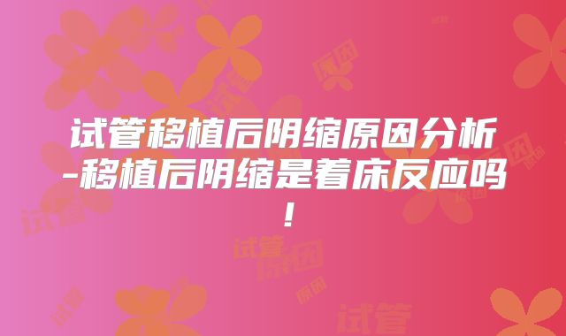 试管移植后阴缩原因分析-移植后阴缩是着床反应吗!