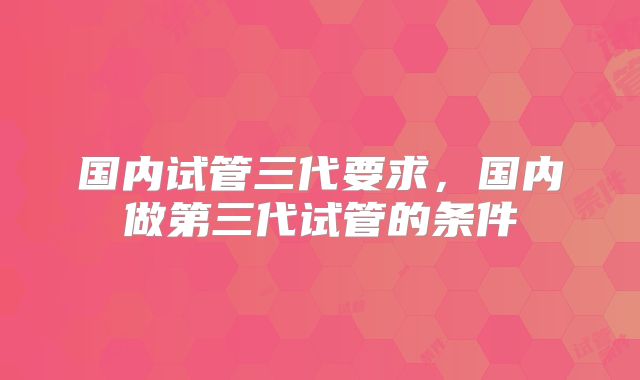 国内试管三代要求，国内做第三代试管的条件