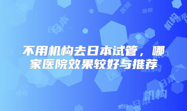 不用机构去日本试管，哪家医院效果较好与推荐