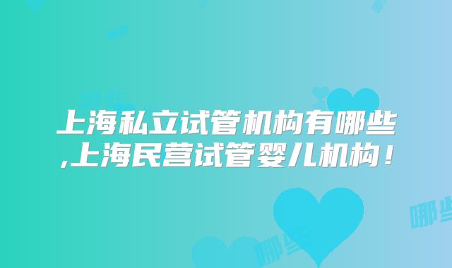 上海私立试管机构有哪些,上海民营试管婴儿机构!
