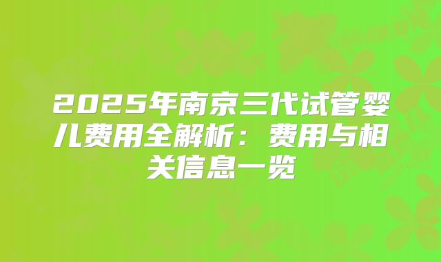 2025年南京三代试管婴儿费用全解析：费用与相关信息一览