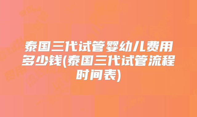 泰国三代试管婴幼儿费用多少钱(泰国三代试管流程时间表)