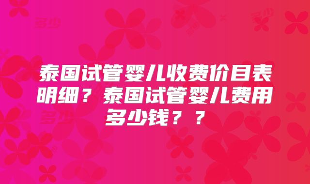 泰国试管婴儿收费价目表明细？泰国试管婴儿费用多少钱？？