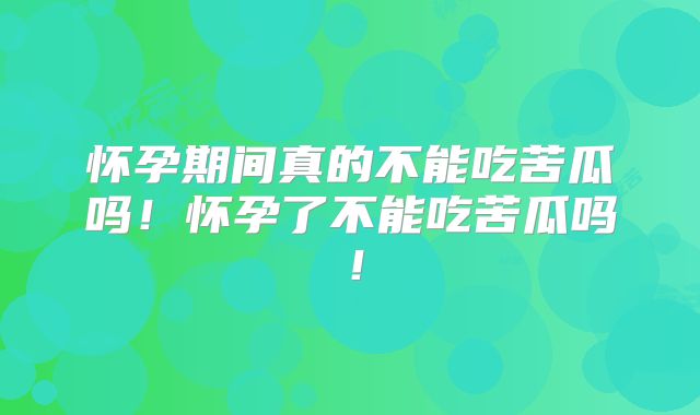 怀孕期间真的不能吃苦瓜吗!怀孕了不能吃苦瓜吗!