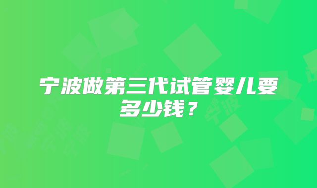 宁波做第三代试管婴儿要多少钱?