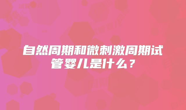 自然周期和微刺激周期试管婴儿是什么？