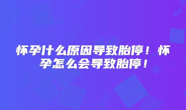 怀孕什么原因导致胎停！怀孕怎么会导致胎停！