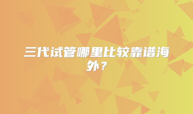 三代试管哪里比较靠谱海外？