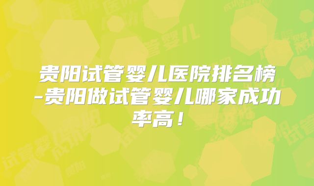 贵阳试管婴儿医院排名榜-贵阳做试管婴儿哪家成功率高!