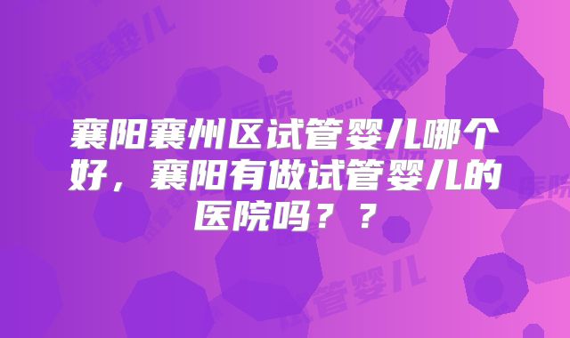 襄阳襄州区试管婴儿哪个好，襄阳有做试管婴儿的医院吗？？