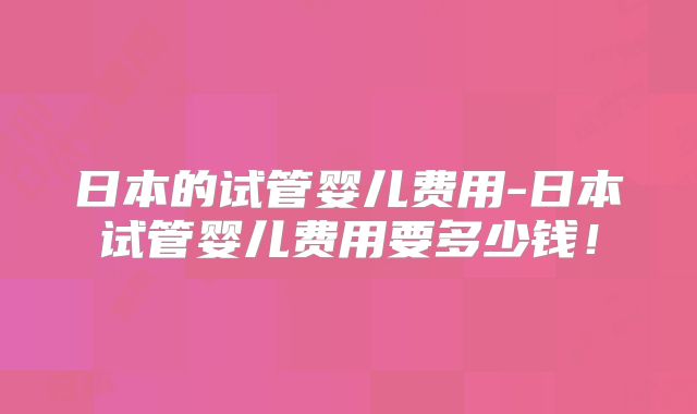 日本的试管婴儿费用-日本试管婴儿费用要多少钱！