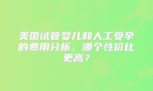 美国试管婴儿和人工受孕的费用分析,哪个性价比更高?