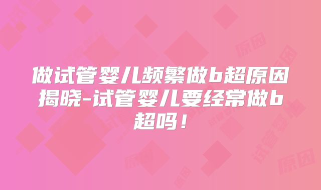 做试管婴儿频繁做b超原因揭晓-试管婴儿要经常做b超吗！