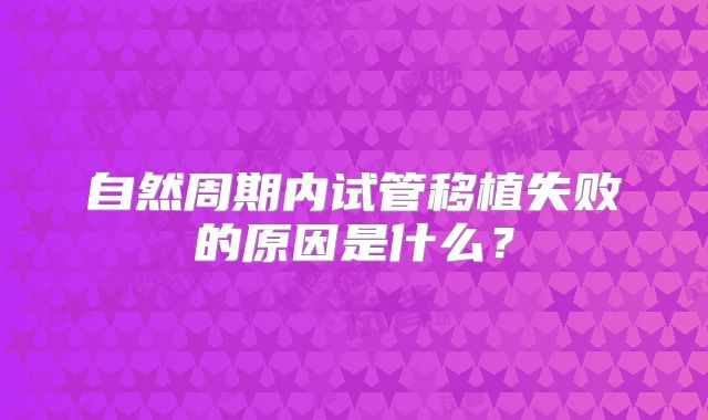 自然周期内试管移植失败的原因是什么？