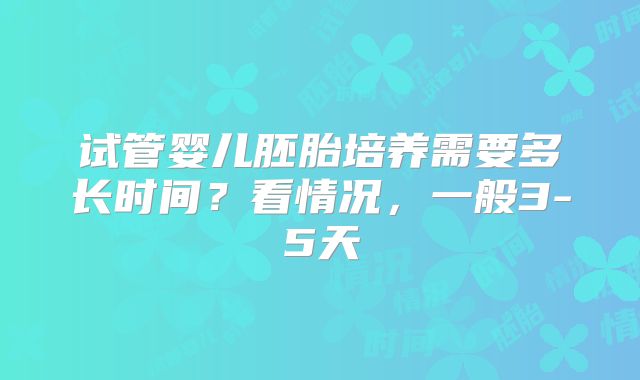 试管婴儿胚胎培养需要多长时间？看情况，一般3-5天