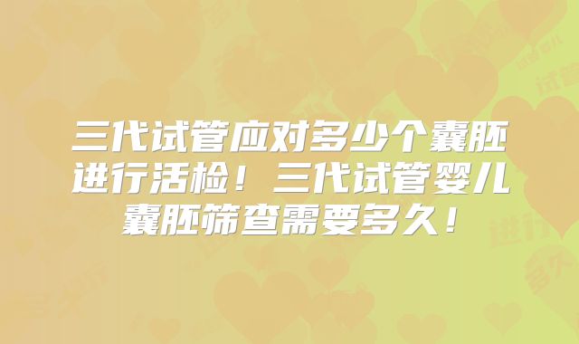 三代试管应对多少个囊胚进行活检！三代试管婴儿囊胚筛查需要多久！