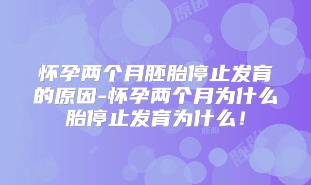 怀孕两个月胚胎停止发育的原因-怀孕两个月为什么胎停止发育为什么！