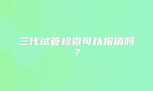 三代试管检查可以报销吗？