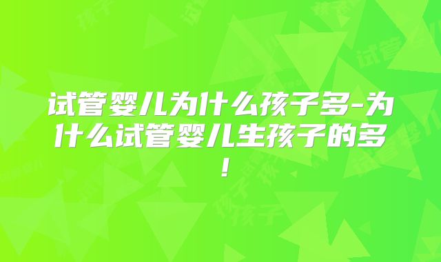 试管婴儿为什么孩子多-为什么试管婴儿生孩子的多！